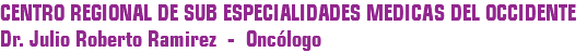 CENTRO REGIONAL DE SUB ESPECIALIDADES MEDICAS DEL OCCIDENTE Dr. Julio Roberto Ramirez - Oncólogo 